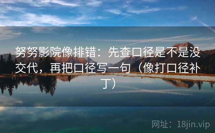 努努影院像排错：先查口径是不是没交代，再把口径写一句（像打口径补丁）