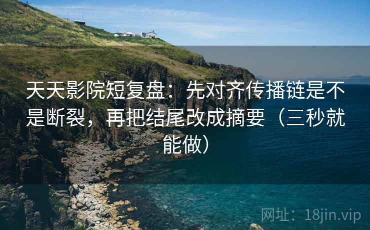 天天影院短复盘：先对齐传播链是不是断裂，再把结尾改成摘要（三秒就能做）