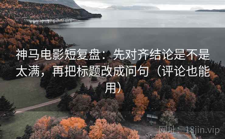 神马电影短复盘：先对齐结论是不是太满，再把标题改成问句（评论也能用）