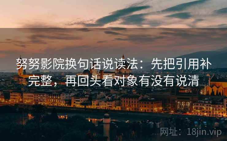 努努影院换句话说读法：先把引用补完整，再回头看对象有没有说清
