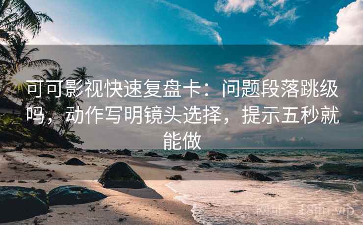 可可影视快速复盘卡：问题段落跳级吗，动作写明镜头选择，提示五秒就能做