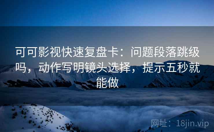 可可影视快速复盘卡：问题段落跳级吗，动作写明镜头选择，提示五秒就能做