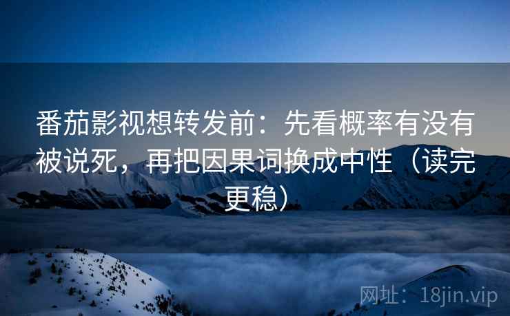 番茄影视想转发前：先看概率有没有被说死，再把因果词换成中性（读完更稳）