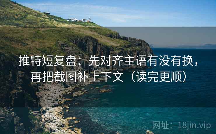 推特短复盘：先对齐主语有没有换，再把截图补上下文（读完更顺）