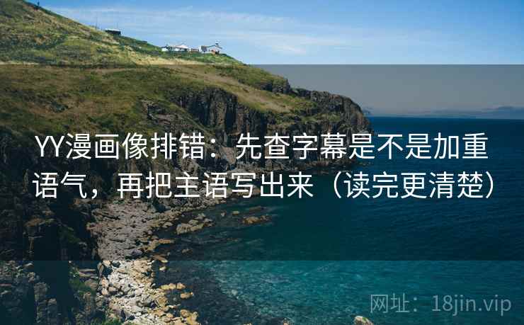 YY漫画像排错：先查字幕是不是加重语气，再把主语写出来（读完更清楚）