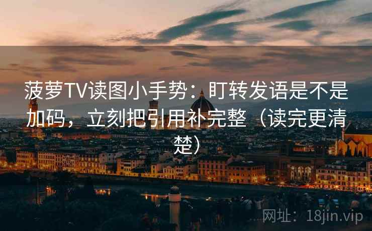 菠萝TV读图小手势：盯转发语是不是加码，立刻把引用补完整（读完更清楚）