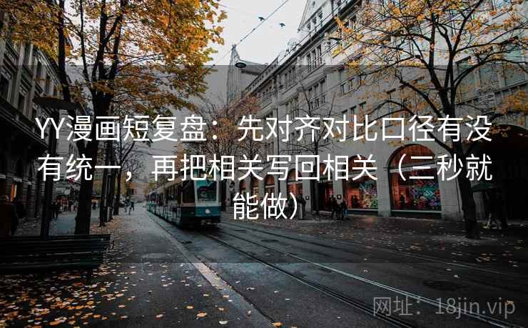 YY漫画短复盘：先对齐对比口径有没有统一，再把相关写回相关（三秒就能做）