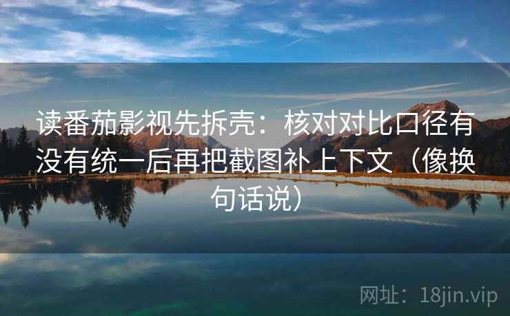 读番茄影视先拆壳：核对对比口径有没有统一后再把截图补上下文（像换句话说）