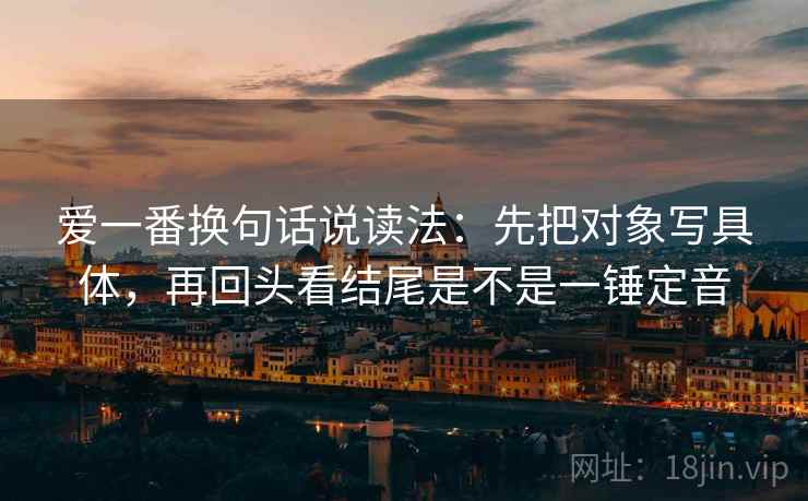 爱一番换句话说读法:先把对象写具体,再回头看结尾是不是一锤定音 爱一番换句话说读法:先把对象写具体,再回头看结尾是不是一锤定音