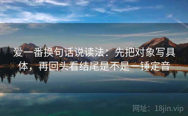 爱一番换句话说读法:先把对象写具体,再回头看结尾是不是一锤定音 爱一番换句话说读法:先把对象写具体,再回头看结尾是不是一锤定音