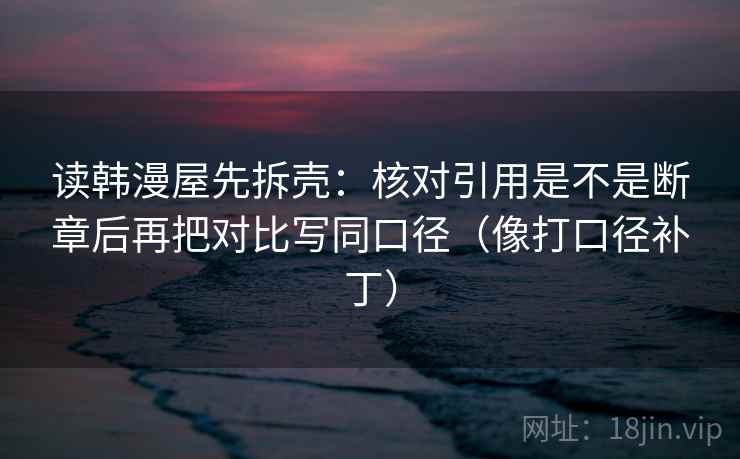 读韩漫屋先拆壳：核对引用是不是断章后再把对比写同口径（像打口径补丁）