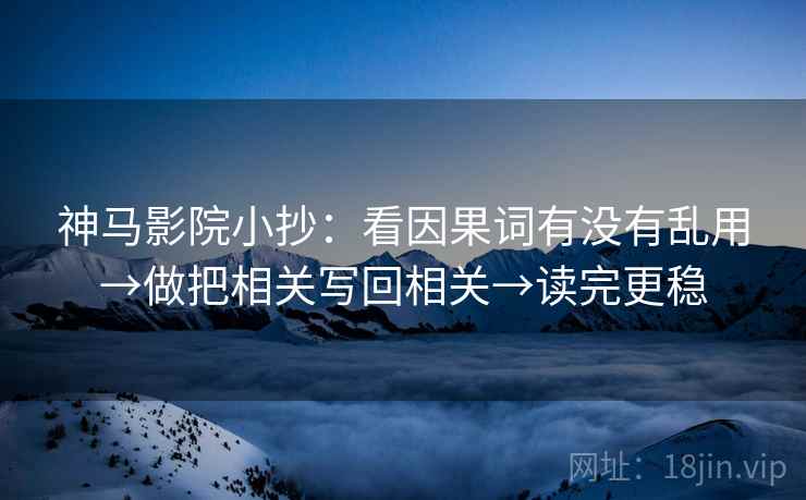 神马影院小抄：看因果词有没有乱用→做把相关写回相关→读完更稳