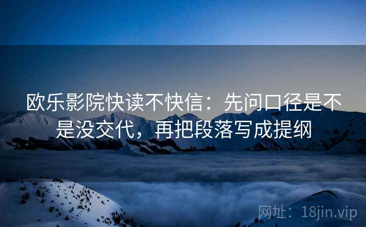 欧乐影院快读不快信：先问口径是不是没交代，再把段落写成提纲