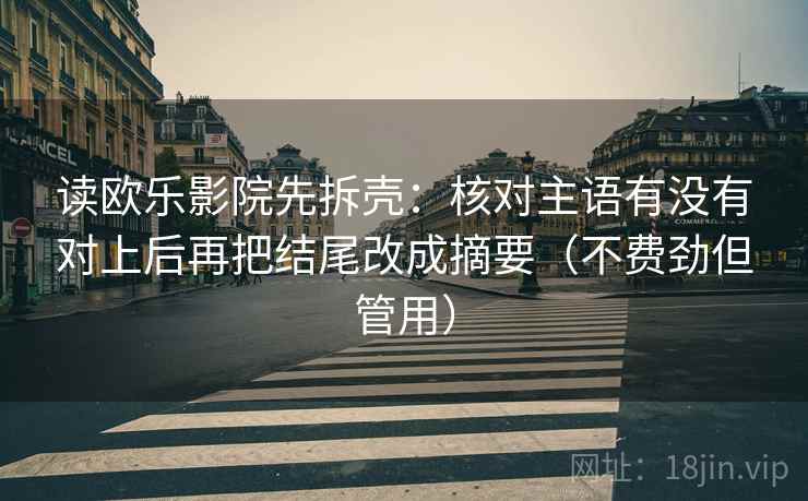 读欧乐影院先拆壳：核对主语有没有对上后再把结尾改成摘要（不费劲但管用）