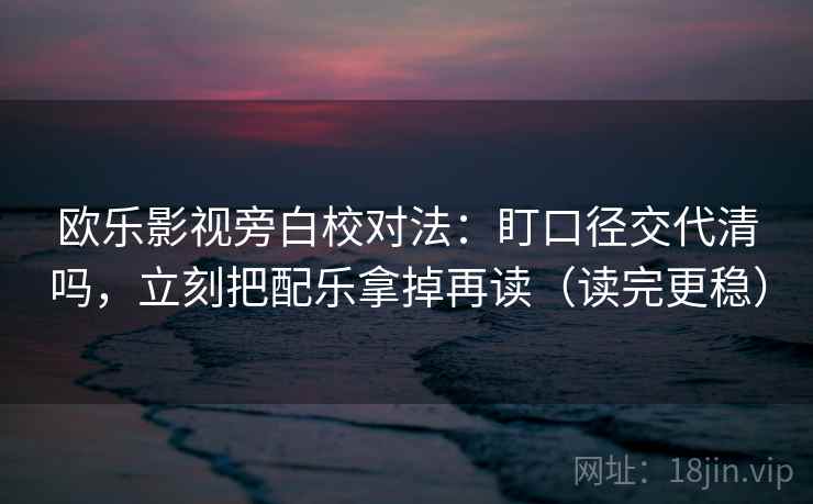 欧乐影视旁白校对法:盯口径交代清吗,立刻把配乐拿掉再读(读完更稳) 欧乐影视旁白校对法:盯口径交代清吗,立刻把配乐拿掉再读(读完更稳)