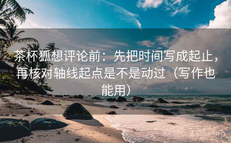 茶杯狐想评论前：先把时间写成起止，再核对轴线起点是不是动过（写作也能用）