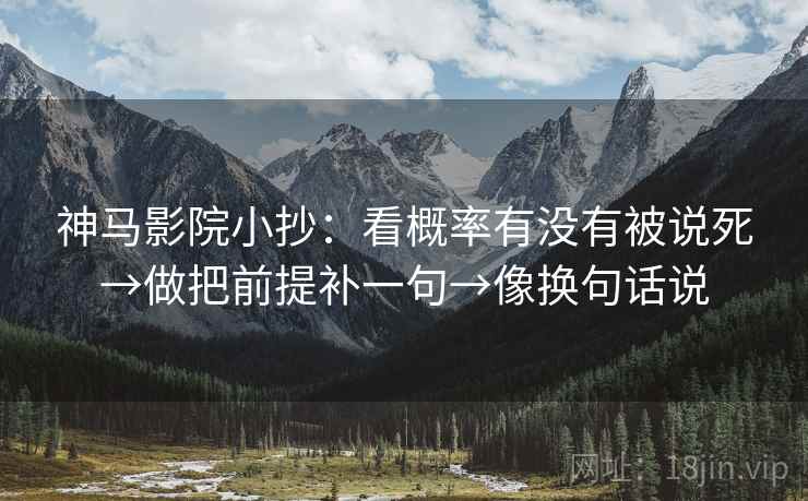 神马影院小抄：看概率有没有被说死→做把前提补一句→像换句话说