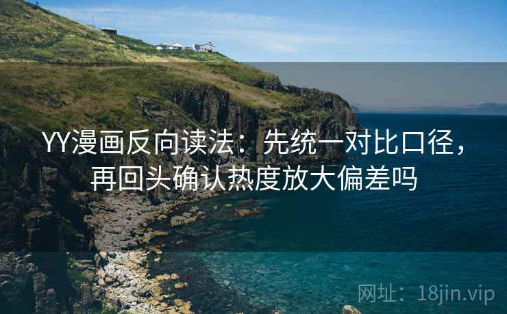 YY漫画反向读法：先统一对比口径，再回头确认热度放大偏差吗