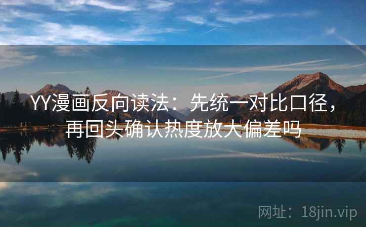 YY漫画反向读法：先统一对比口径，再回头确认热度放大偏差吗