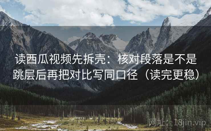 读西瓜视频先拆壳:核对段落是不是跳层后再把对比写同口径(读完更稳) 读西瓜视频先拆壳:核对段落是不是跳层后再把对比写同口径(读完更稳)