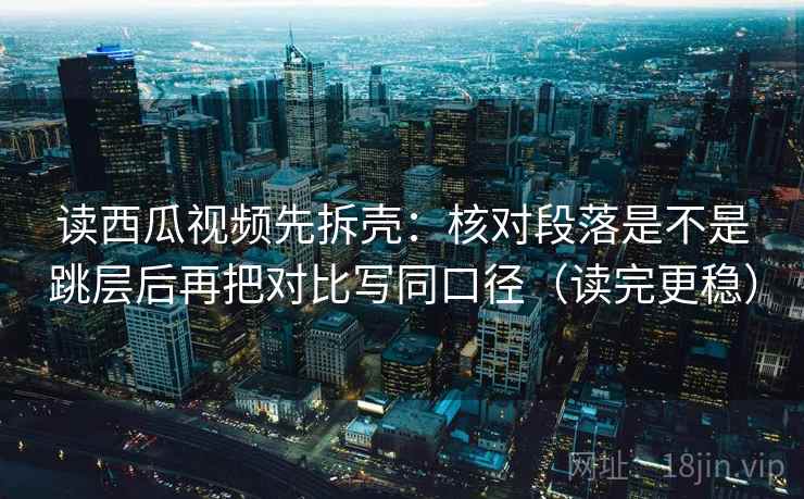 读西瓜视频先拆壳:核对段落是不是跳层后再把对比写同口径(读完更稳) 读西瓜视频先拆壳:核对段落是不是跳层后再把对比写同口径(读完更稳)