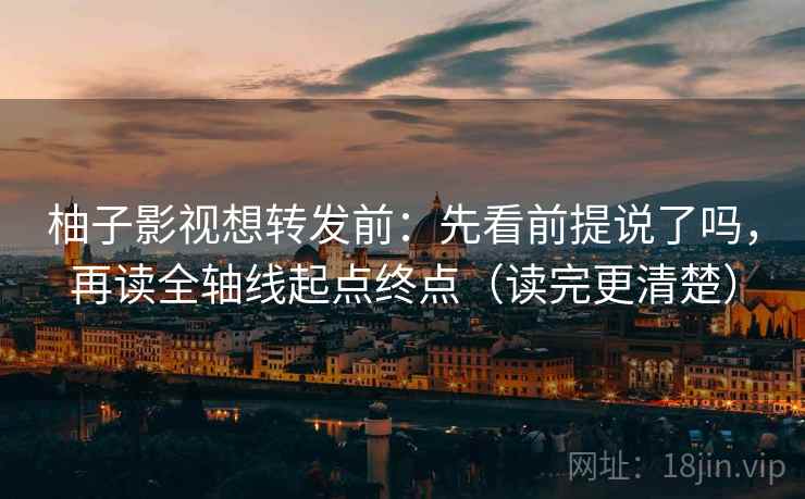 柚子影视想转发前：先看前提说了吗，再读全轴线起点终点（读完更清楚）