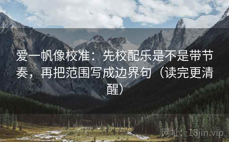 爱一帆像校准：先校配乐是不是带节奏，再把范围写成边界句（读完更清醒）