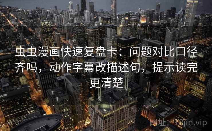 虫虫漫画快速复盘卡：问题对比口径齐吗，动作字幕改描述句，提示读完更清楚