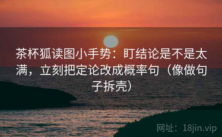 茶杯狐读图小手势：盯结论是不是太满，立刻把定论改成概率句（像做句子拆壳）