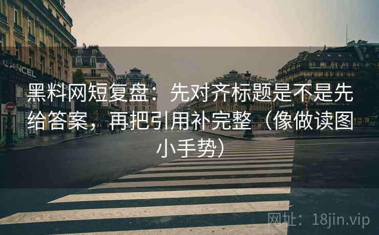 黑料网短复盘：先对齐标题是不是先给答案，再把引用补完整（像做读图小手势）