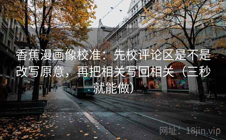 香蕉漫画像校准：先校评论区是不是改写原意，再把相关写回相关（三秒就能做）