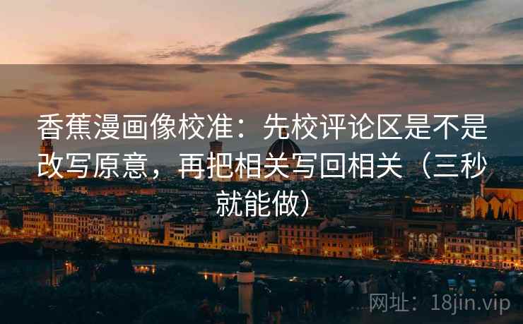 香蕉漫画像校准：先校评论区是不是改写原意，再把相关写回相关（三秒就能做）