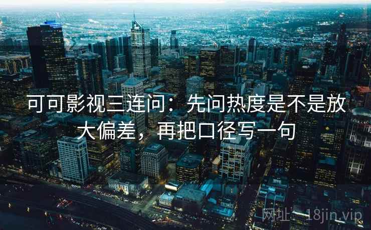 可可影视三连问：先问热度是不是放大偏差，再把口径写一句