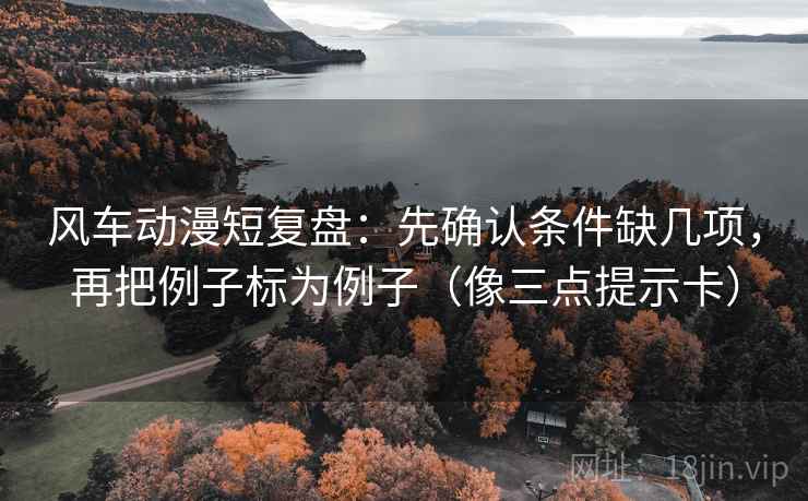 风车动漫短复盘：先确认条件缺几项，再把例子标为例子（像三点提示卡）