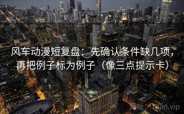 风车动漫短复盘：先确认条件缺几项，再把例子标为例子（像三点提示卡）