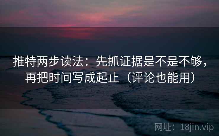 推特两步读法:先抓证据是不是不够,再把时间写成起止(评论也能用) 推特两步读法:先抓证据是不是不够,再把时间写成起止(评论也能用)