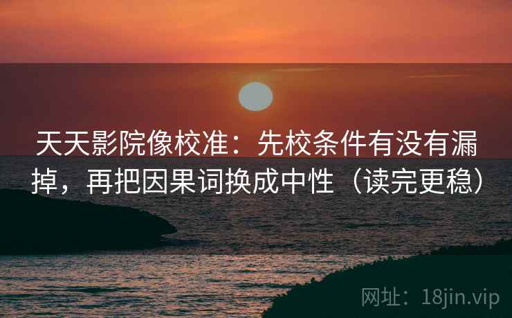 天天影院像校准：先校条件有没有漏掉，再把因果词换成中性（读完更稳）
