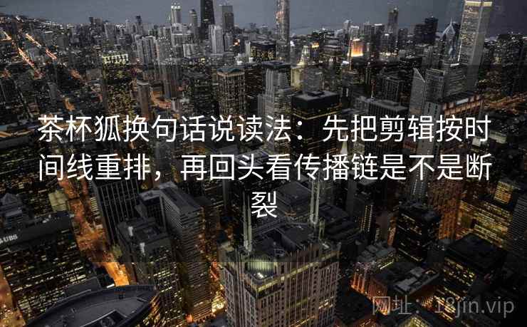 茶杯狐换句话说读法:先把剪辑按时间线重排,再回头看传播链是不是断裂 茶杯狐换句话说读法:先把剪辑按时间线重排,再回头看传播链是不是断裂