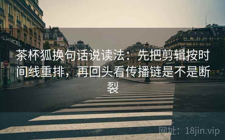 茶杯狐换句话说读法:先把剪辑按时间线重排,再回头看传播链是不是断裂 茶杯狐换句话说读法:先把剪辑按时间线重排,再回头看传播链是不是断裂