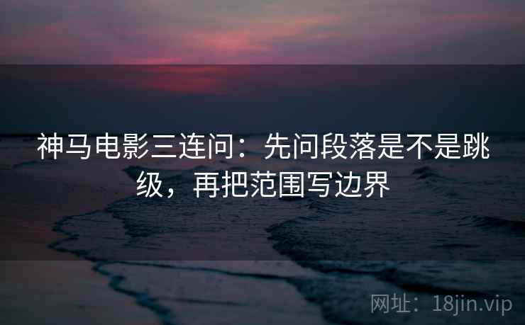 神马电影三连问：先问段落是不是跳级，再把范围写边界