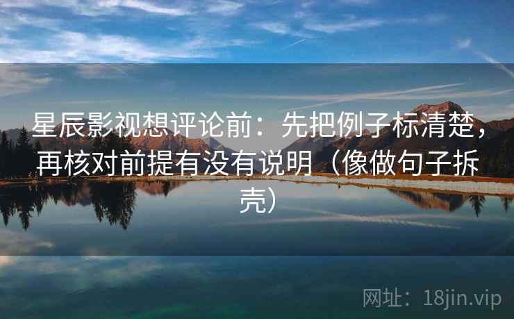 星辰影视想评论前：先把例子标清楚，再核对前提有没有说明（像做句子拆壳）