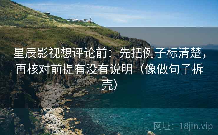 星辰影视想评论前：先把例子标清楚，再核对前提有没有说明（像做句子拆壳）