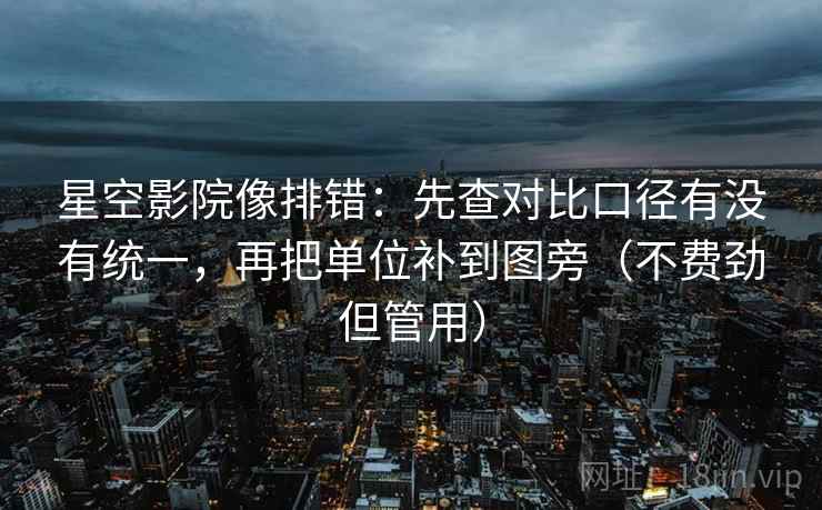 星空影院像排错：先查对比口径有没有统一，再把单位补到图旁（不费劲但管用）
