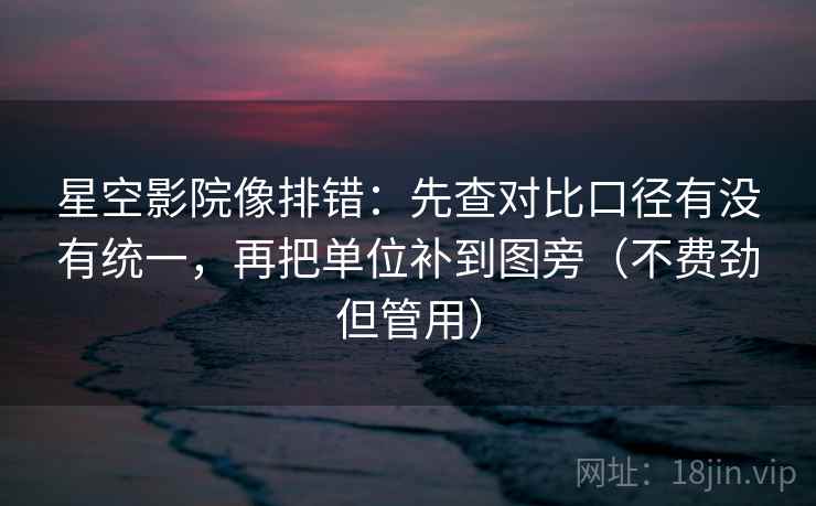 星空影院像排错：先查对比口径有没有统一，再把单位补到图旁（不费劲但管用）