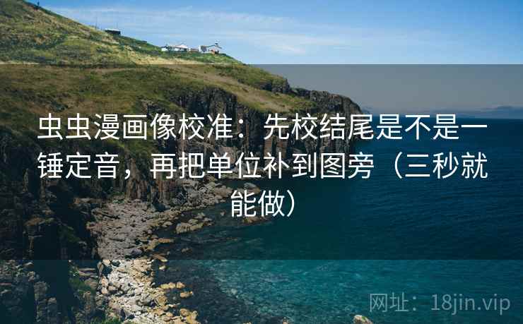 虫虫漫画像校准：先校结尾是不是一锤定音，再把单位补到图旁（三秒就能做）