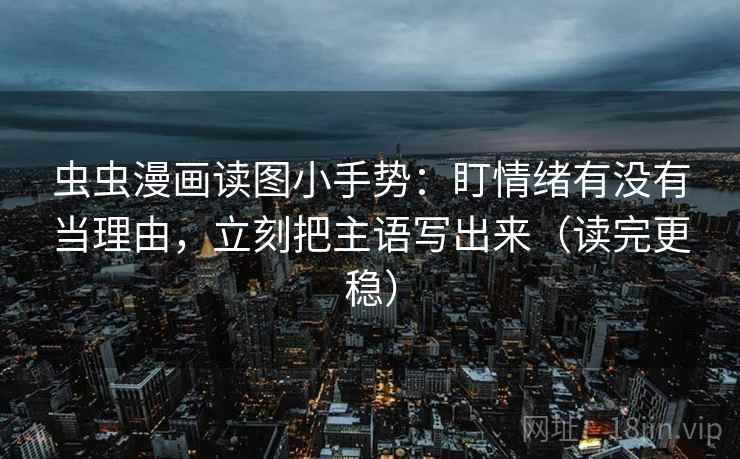 虫虫漫画读图小手势：盯情绪有没有当理由，立刻把主语写出来（读完更稳）