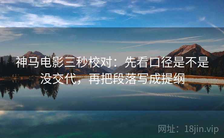 神马电影三秒校对：先看口径是不是没交代，再把段落写成提纲