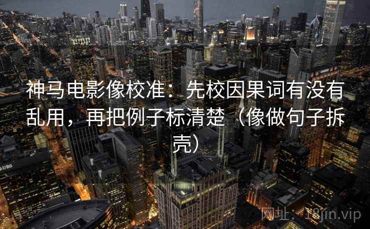 神马电影像校准:先校因果词有没有乱用,再把例子标清楚(像做句子拆壳) 神马电影像校准:先校因果词有没有乱用,再把例子标清楚(像做句子拆壳)