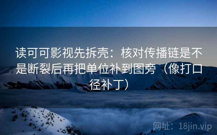 读可可影视先拆壳：核对传播链是不是断裂后再把单位补到图旁（像打口径补丁）
