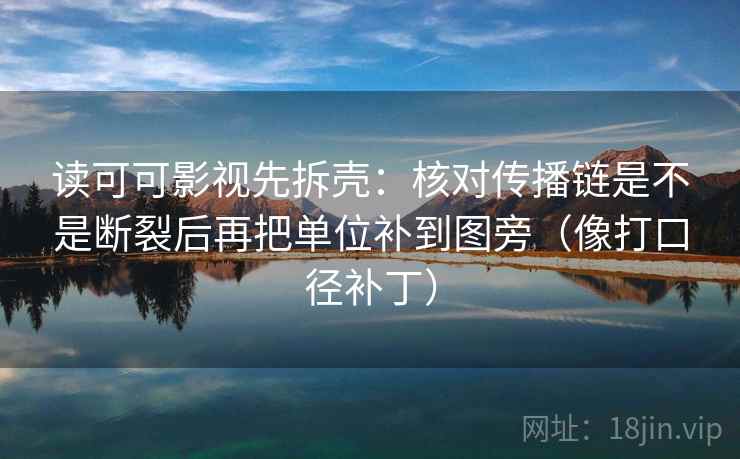 读可可影视先拆壳：核对传播链是不是断裂后再把单位补到图旁（像打口径补丁）
